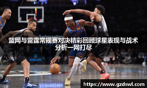 篮网与雷霆常规赛对决精彩回顾球星表现与战术分析一网打尽