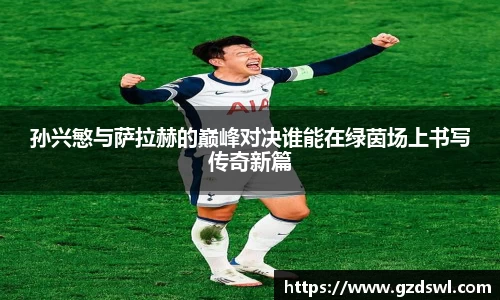 孙兴慜与萨拉赫的巅峰对决谁能在绿茵场上书写传奇新篇
