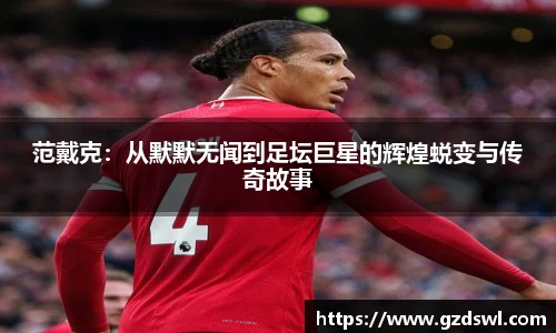 范戴克：从默默无闻到足坛巨星的辉煌蜕变与传奇故事