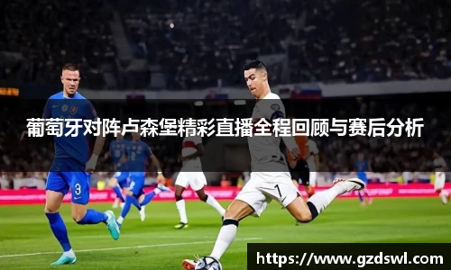 葡萄牙对阵卢森堡精彩直播全程回顾与赛后分析