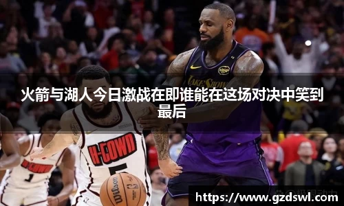 火箭与湖人今日激战在即谁能在这场对决中笑到最后
